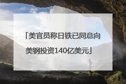 美官员称日铁已同意向美钢投资140亿美元