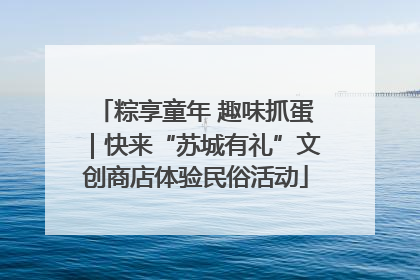 粽享童年 趣味抓蛋｜快来“苏城有礼”文创商店体验民俗活动