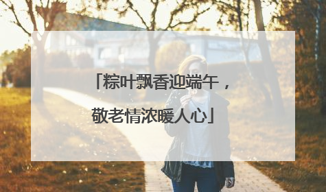 粽叶飘香迎端午，敬老情浓暖人心