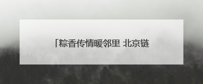 粽香传情暖邻里 北京链家开展端午主题社区活动