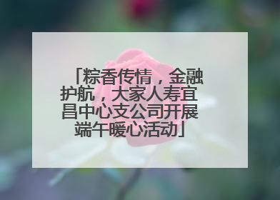 粽香传情，金融护航，大家人寿宜昌中心支公司开展端午暖心活动