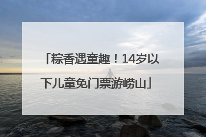 粽香遇童趣！14岁以下儿童免门票游崂山