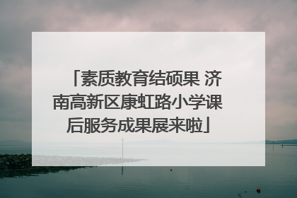 素质教育结硕果 济南高新区康虹路小学课后服务成果展来啦