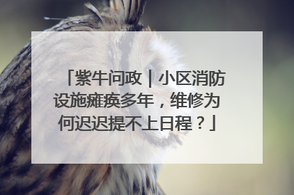紫牛问政｜小区消防设施瘫痪多年，维修为何迟迟提不上日程？