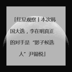 红星观察丨本次韩国大选，李在明真正的对手是“影子候选人”尹锡悦