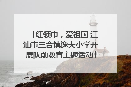 红领巾，爱祖国 江油市三合镇逸夫小学开展队前教育主题活动