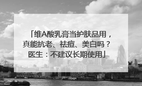 维A酸乳膏当护肤品用，真能抗老、祛痘、美白吗？医生：不建议长期使用