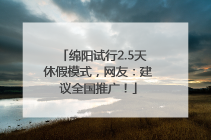 绵阳试行2.5天休假模式，网友：建议全国推广！