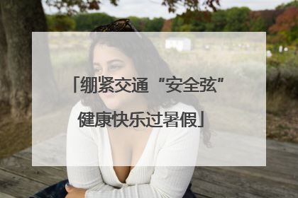 绷紧交通“安全弦” 健康快乐过暑假