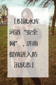 织就水库河道“安全网”，济南提前进入防汛状态
