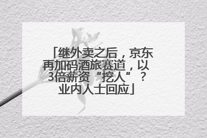 继外卖之后，京东再加码酒旅赛道，以3倍薪资“挖人”？业内人士回应