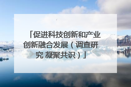 促进科技创新和产业创新融合发展（调查研究 凝聚共识）