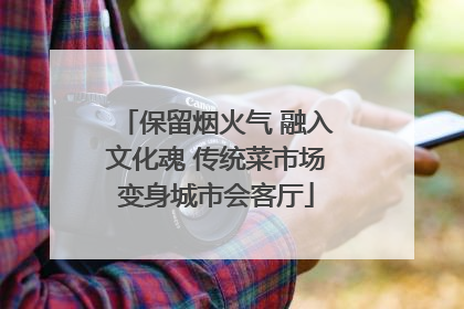 保留烟火气 融入文化魂 传统菜市场变身城市会客厅