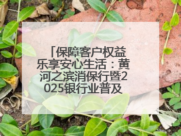 保障客户权益 乐享安心生活：黄河之滨消保行暨2025银行业普及金融知识万里行活动举办