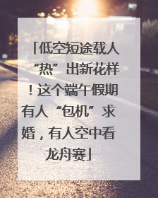 低空短途载人“热”出新花样！这个端午假期有人“包机”求婚，有人空中看龙舟赛