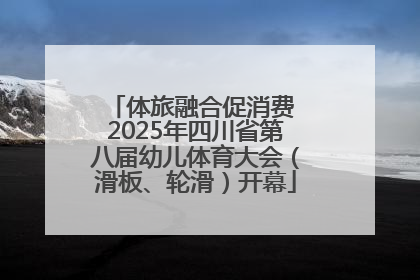 体旅融合促消费 2025年四川省第八届幼儿体育大会（滑板、轮滑）开幕