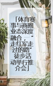 体育赛事与商圈业态深度融合，“走红军走过的路” 徒步活动举行推介会