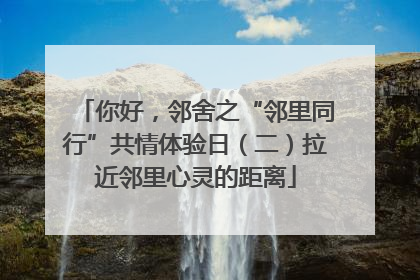 你好，邻舍之“邻里同行”共情体验日（二）拉近邻里心灵的距离