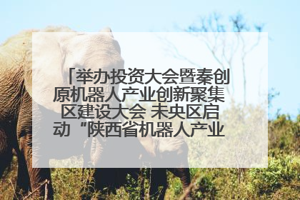 举办投资大会暨秦创原机器人产业创新聚集区建设大会 未央区启动“陕西省机器人产业聚集区”建设