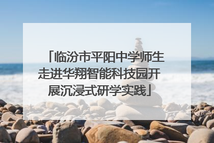 临汾市平阳中学师生走进华翔智能科技园开展沉浸式研学实践
