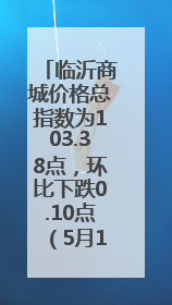 临沂商城价格总指数为103.38点，环比下跌0.10点（5月15日—5月21日）
