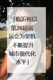 临沂将以第26届省运会为契机 不断提升城市现代化水平