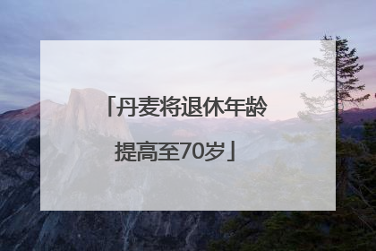 丹麦将退休年龄提高至70岁