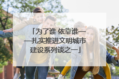 为了谁 依靠谁——扎实推进文明城市建设系列谈之一