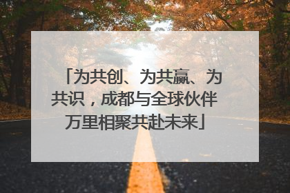 为共创、为共赢、为共识，成都与全球伙伴万里相聚共赴未来