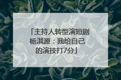主持人转型演短剧 杨淇源：我给自己的演技打7分