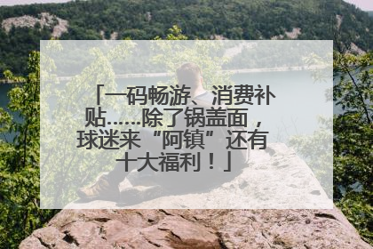 一码畅游、消费补贴……除了锅盖面，球迷来“阿镇”还有十大福利！