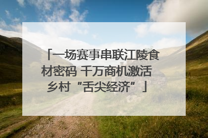 一场赛事串联江陵食材密码 千万商机激活乡村“舌尖经济”