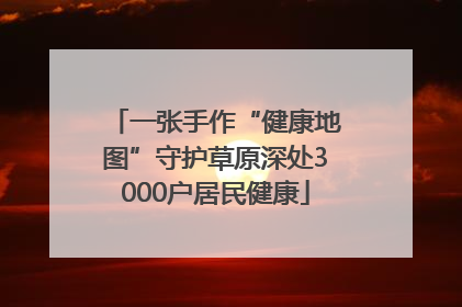 一张手作“健康地图”守护草原深处3000户居民健康