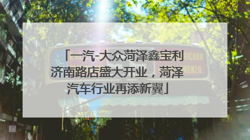 一汽-大众菏泽鑫宝利济南路店盛大开业，菏泽汽车行业再添新翼