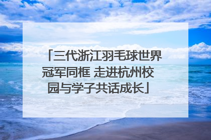 三代浙江羽毛球世界冠军同框 走进杭州校园与学子共话成长