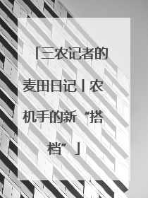 三农记者的麦田日记丨农机手的新“搭档”