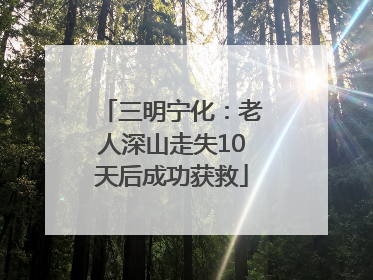 三明宁化：老人深山走失10天后成功获救
