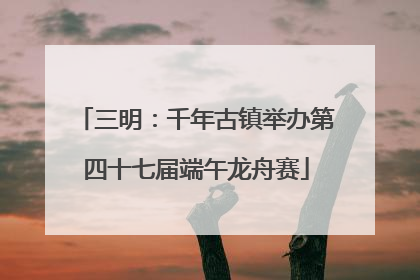 三明：千年古镇举办第四十七届端午龙舟赛