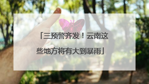 三预警齐发！云南这些地方将有大到暴雨