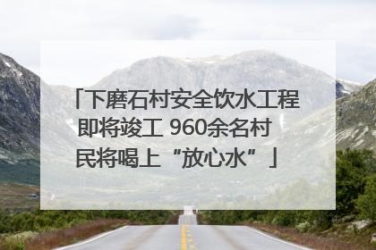下磨石村安全饮水工程即将竣工 960余名村民将喝上“放心水”