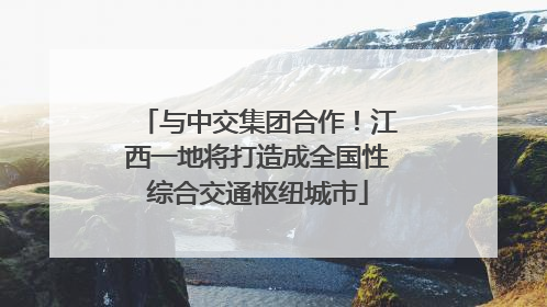 与中交集团合作！江西一地将打造成全国性综合交通枢纽城市