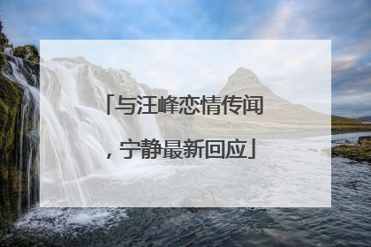 与汪峰恋情传闻，宁静最新回应