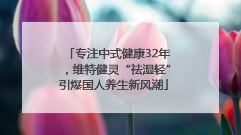 专注中式健康32年，维特健灵“祛湿轻”引爆国人养生新风潮