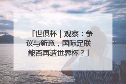 世俱杯｜观察：争议与新意，国际足联能否再造世界杯？