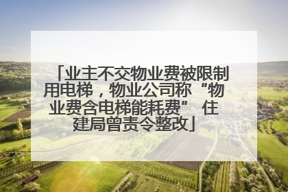 业主不交物业费被限制用电梯，物业公司称“物业费含电梯能耗费” 住建局曾责令整改