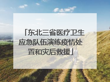 东北三省医疗卫生应急队伍演练疫情处置和灾后救援