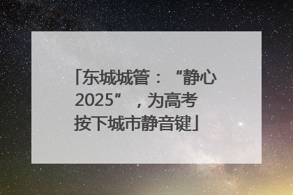 东城城管：“静心2025”，为高考按下城市静音键