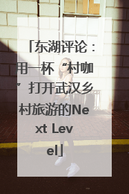 东湖评论：用一杯“村咖”打开武汉乡村旅游的Next Level
