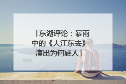 东湖评论：暴雨中的《大江东去》演出为何感人