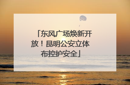 东风广场焕新开放！昆明公安立体布控护安全